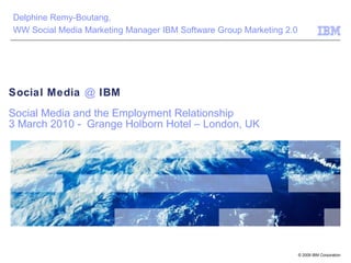 Social Media  @  IBM Social Media and the Employment Relationship  3 March 2010 -  Grange Holborn Hotel – London, UK Delphine Remy-Boutang,  WW Social Media Marketing Manager IBM Software Group Marketing 2.0 