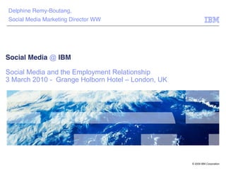 Delphine Remy-Boutang, !
Social Media Marketing Director WW!




Social Media @ IBM 

Social Media and the Employment Relationship
3 March 2010 - Grange Holborn Hotel – London, UK




                                                   © 2009 IBM Corporation
 