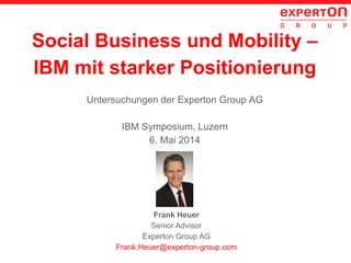 Social Business und Mobility –
IBM mit starker Positionierung
Untersuchungen der Experton Group AG
IBM Symposium, Luzern
6. Mai 2014
Frank Heuer
Senior Advisor
Experton Group AG
Frank.Heuer@experton-group.com
 
