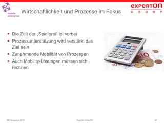 20Experton Group AGIBM Symposium 2014
Wirtschaftlichkeit und Prozesse im Fokus
 Die Zeit der „Spielerei“ ist vorbei
 Prozessunterstützung wird verstärkt das
Ziel sein
 Zunehmende Mobilität von Prozessen
 Auch Mobility-Lösungen müssen sich
rechnen
 