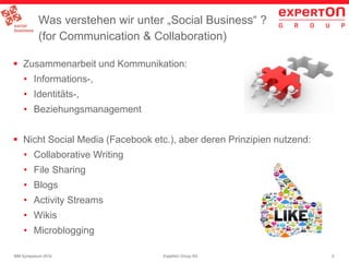 3Experton Group AGIBM Symposium 2014
Was verstehen wir unter „Social Business“ ?
(for Communication & Collaboration)
 Zusammenarbeit und Kommunikation:
• Informations-,
• Identitäts-,
• Beziehungsmanagement
 Nicht Social Media (Facebook etc.), aber deren Prinzipien nutzend:
• Collaborative Writing
• File Sharing
• Blogs
• Activity Streams
• Wikis
• Microblogging
 
