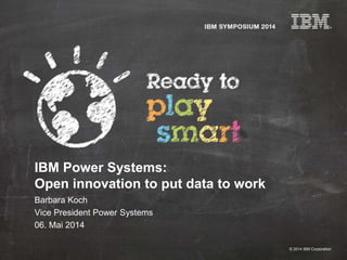 © 2014 IBM Corporation
IBM Power Systems:
Open innovation to put data to work
Barbara Koch
Vice President Power Systems
06. Mai 2014
 