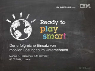 © 2014 IBM Corporation
Der erfolgreiche Einsatz von
mobilen Lösungen im Unternehmen
Markus F. Hieronimus, IBM Germany
06.05.2014, Luzern
 