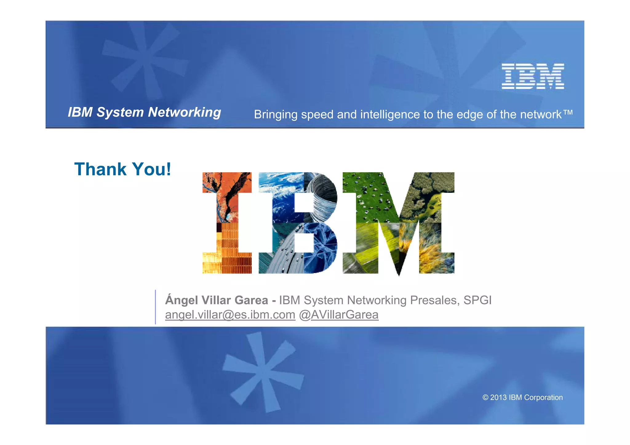 © 2013 IBM Corporation
IBM System Networking Bringing speed and intelligence to the edge of the network™
Thank You!
Ángel Villar Garea - IBM System Networking Presales, SPGI
angel.villar@es.ibm.com @AVillarGarea
 