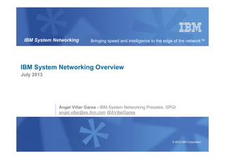© 2013 IBM Corporation
IBM System Networking Bringing speed and intelligence to the edge of the network™
IBM System Networking Overview
July 2013
Ángel Villar Garea - IBM System Networking Presales, SPGI
angel.villar@es.ibm.com @AVillarGarea
 