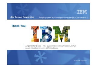 © 2013 IBM Corporation
IBM System Networking Bringing speed and intelligence to the edge of the network™
Thank You!
Ángel Villar Garea - IBM System Networking Presales, SPGI
angel.villar@es.ibm.com @AVillarGarea
 