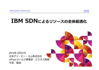 IBM System Networking

IBM SDNによるリソースの全体最適化

2014年 2⽉21⽇
⽇本アイ・ビー・エム株式会社
x/Pure セールス事業部 ビジネス開発
⽜尾 愛誠

© 2014 IBM Corporation

 