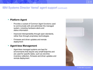 IBM Systems Director 6.1 strategy Virtualize more, manage less Unifies Platform Management for IBM Systems providing a consistent look-and-feel with common and familiar management tasks Allows many systems to be easily managed together  addressing the administration and management  challenges being introduced by server scale-out Integrates IBM’s best-of-bread virtualization capabilities  to provide new and radically improved ways to simplify  the management of physical and virtual  platform resources Developed as a modular and extensible solution to  advance the core systems management capabilities  with additional plug-ins Enables integration of IBM Systems into data center  management tools from Tivoli and other 3 rd  parties 