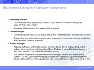 IBM Systems Director Overview of task mapping from 5.X TO 6.X  (continued) 5.20.x Features Relocation Manager Standalone Storage  Configuration Manager Server Storage Provisioning Tool (SSPT) CIM Browser task MSCS Browser task and no discovery Rack Manager License Administrator task Software Distribution Redirector  Edit Software Catalog  Capacity Manager extension System Availability Extension Software Distribution Extension 6.1 Plug-in Virtualization Manager Storage Manager Storage Manager Not supported Not supported Not supported Not supported Not supported Supported via command line Tivoli based offering planned  for 2009 Not supported Tivoli based offering planned  for 2009 Systems Director Web Console Feature Virtual Farms Create and manage Farms Relocation Plans Storage Groups View and Manage Logical Volumes View and Apply Storage Templates Storage-Server Topology Configuration Manager Based Not applicable Not applicable Not applicable Not applicable Not applicable Supported via command line Not applicable Not applicable Not applicable 