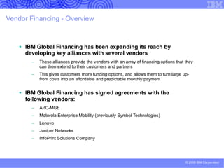 PRESENTER GUIDANCE: Financing scenarios and advice.  DELETE BEFORE PRESENTING  (4 of 4) Slide notes (best practices) Select from IBM Global Financing slides listed below (available in SAM). Contact Theresa Marshall/Rochester/IBM if you have questions or need assistance in developing a customized financing solution to meet your customer’s needs.  Financing category Enterprise IT Financing Facility  Optimize Total Cost of Ownership  with an IT technology lifecycle strategy IBM Global Financing helps clients to… Leasing helps… IBM Open Infrastructure Offerings Target audience Same as IGF overview Same as IGF overview Same as IGF overview Same as IGF overview Same as IGF overview Financing scenario An IT Facility is a multi-year agreement that consolidates multiple invoices, smoothes the cost of IT investments and provides for a committed global credit line. A technology lifecycle strategy may include energy-efficiency aspects, business transformation events, IT optimization or consolidation projects or just a technology refresh to reduce costs. IBM Global Financing helps clients to optimize Total Cost of Ownership throughout the entire technology lifecycle. The benefits to clients of leasing with IBM Global Financing. For enterprise clients who are partnering with IBM on large infrastructure projects, IBM can assemble an Open Infrastructure Offering (OIO) that combines hardware, software, professional services, maintenance, financing and disaster recovery into a single customized agreement 