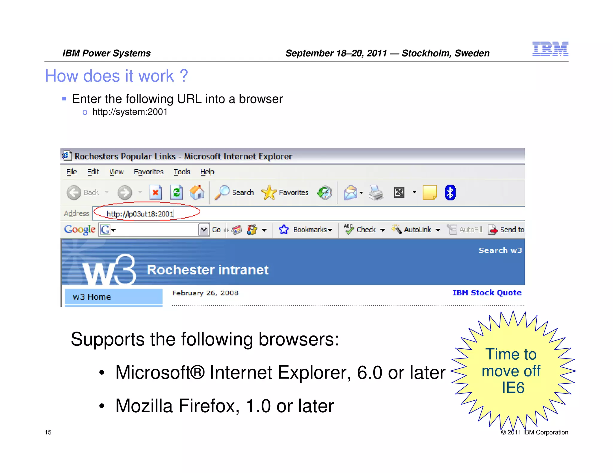 IBM Power Systems                         September 18–20, 2011 — Stockholm, Sweden

How does it work ?
      Enter the following URL into a browser
        o http://system:2001




      Supports the following browsers:
                                                                                      Time to
           • Microsoft® Internet Explorer, 6.0 or later                               move off
                                                                                        IE6
           • Mozilla Firefox, 1.0 or later
15                                                                                         © 2011 IBM Corporation
 