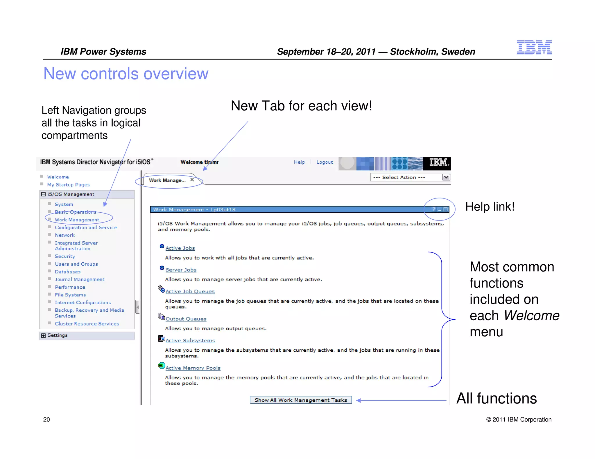IBM Power Systems            September 18–20, 2011 — Stockholm, Sweden

New controls overview

Left Navigation groups     New Tab for each view!
all the tasks in logical
compartments




                                                                        Help link!




                                                                         Most common
                                                                         functions
                                                                         included on
                                                                         each Welcome
                                                                         menu



                                                                       All functions
20                                                                            © 2011 IBM Corporation
 