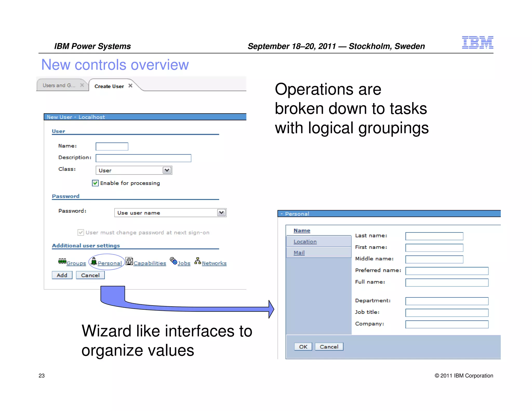 IBM Power Systems             September 18–20, 2011 — Stockholm, Sweden

New controls overview
                                         Operations are
                                         broken down to tasks
                                         with logical groupings




           Wizard like interfaces to
           organize values
23                                                                             © 2011 IBM Corporation
 