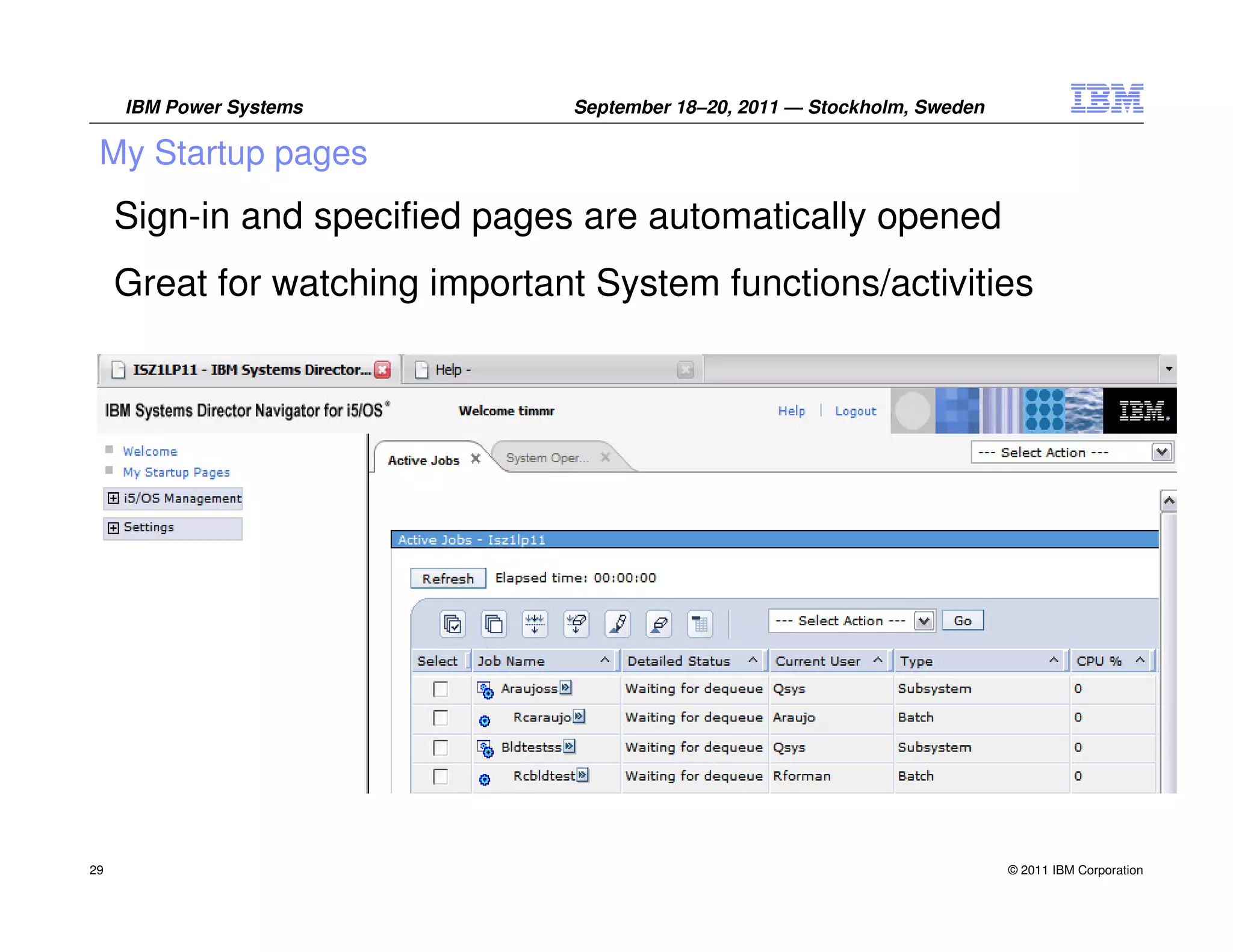 IBM Power Systems          September 18–20, 2011 — Stockholm, Sweden

 My Startup pages
     Sign-in and specified pages are automatically opened
     Great for watching important System functions/activities




29                                                                          © 2011 IBM Corporation
 