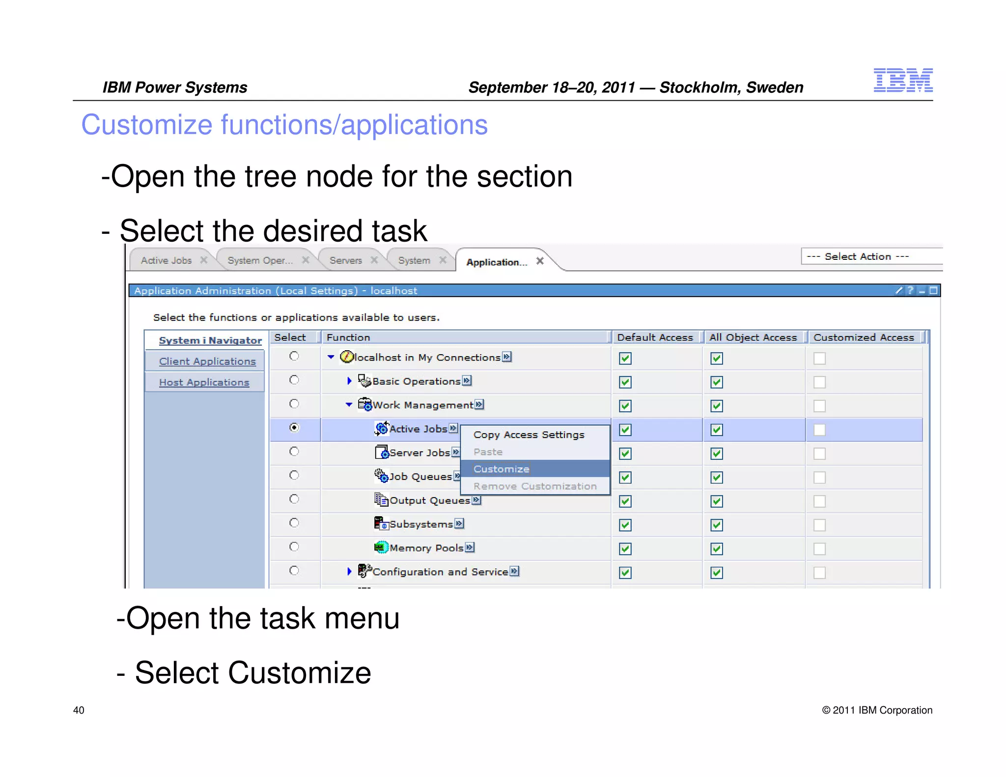 IBM Power Systems           September 18–20, 2011 — Stockholm, Sweden

 Customize functions/applications
     -Open the tree node for the section
     - Select the desired task




      -Open the task menu
      - Select Customize
40                                                                           © 2011 IBM Corporation
 