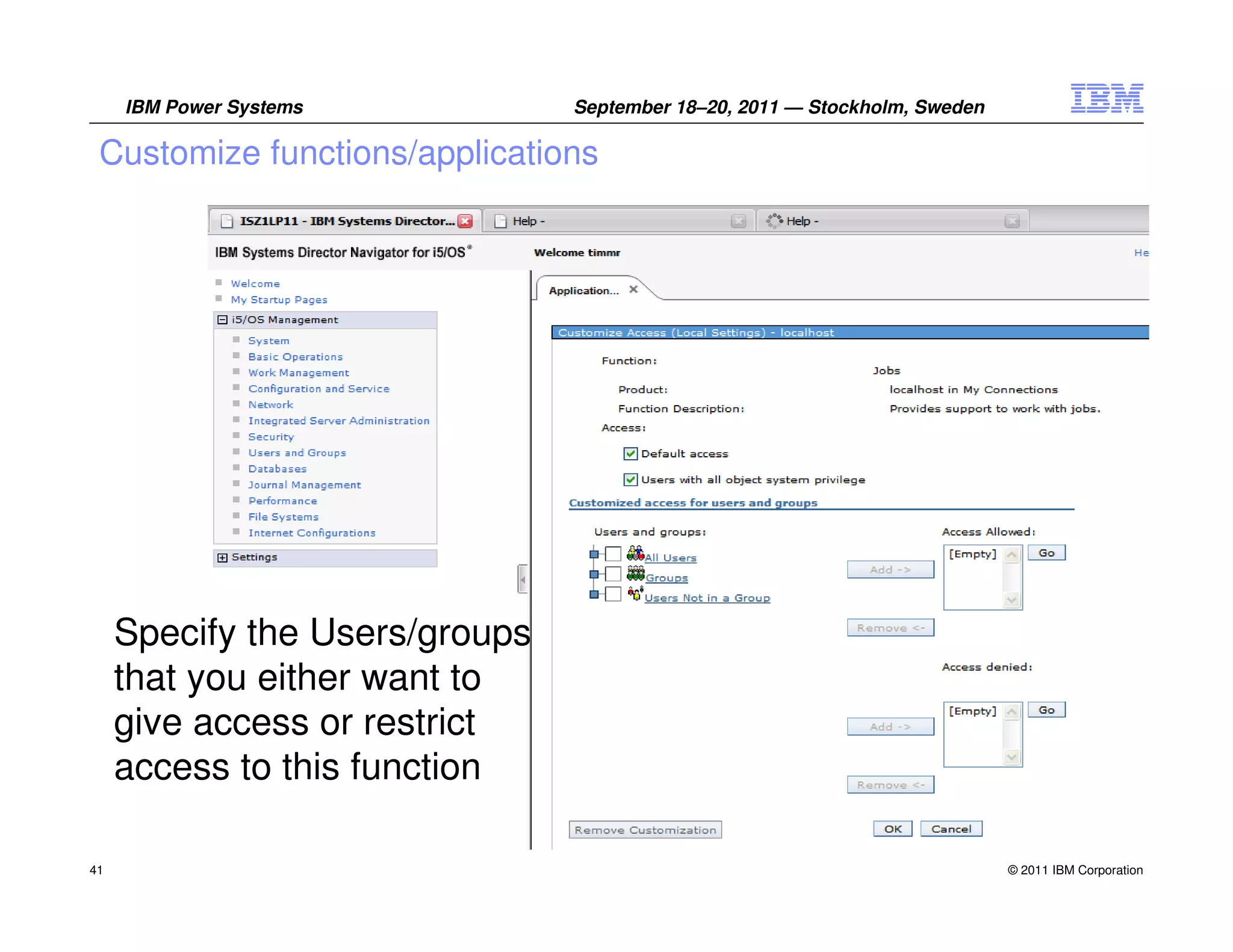 IBM Power Systems          September 18–20, 2011 — Stockholm, Sweden

 Customize functions/applications




     Specify the Users/groups
     that you either want to
     give access or restrict
     access to this function

41                                                                          © 2011 IBM Corporation
 
