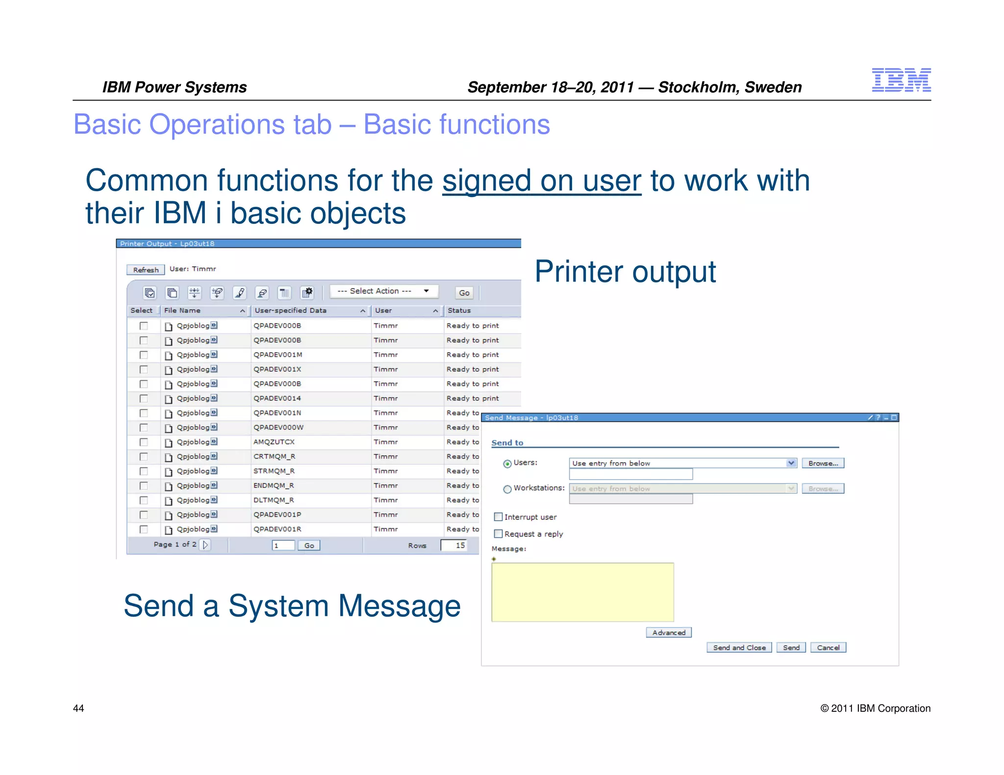 IBM Power Systems         September 18–20, 2011 — Stockholm, Sweden

Basic Operations tab – Basic functions

     Common functions for the signed on user to work with
     their IBM i basic objects
                                        Printer output




        Send a System Message


44                                                                          © 2011 IBM Corporation
 