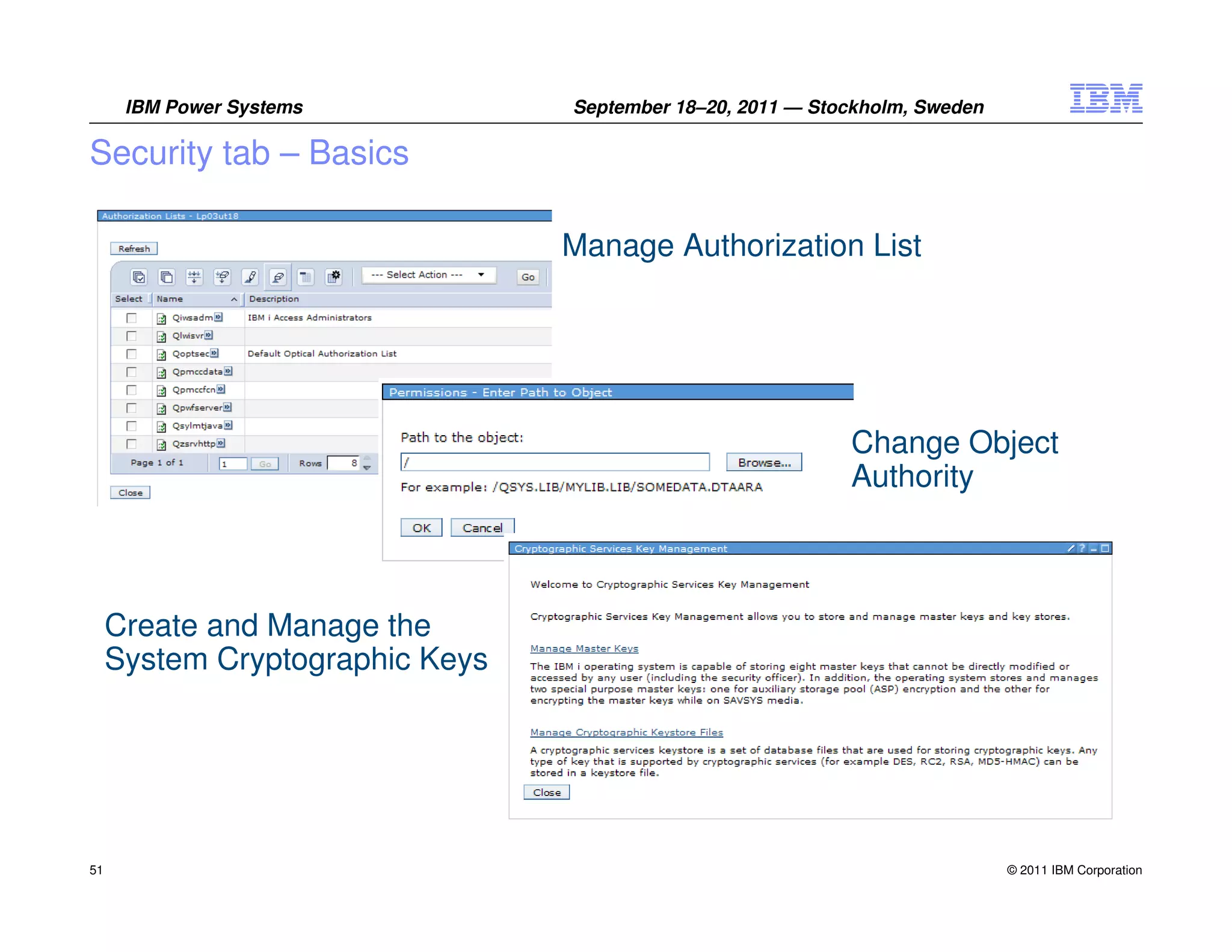 IBM Power Systems          September 18–20, 2011 — Stockholm, Sweden

Security tab – Basics

                                 Manage Authorization List




                                                            Change Object
                                                            Authority



     Create and Manage the
     System Cryptographic Keys




51                                                                           © 2011 IBM Corporation
 