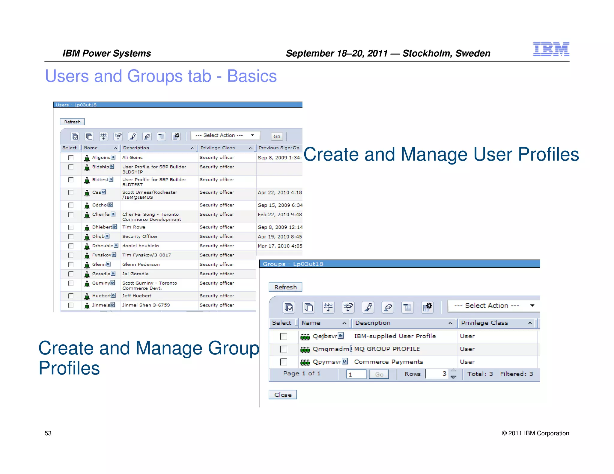 IBM Power Systems          September 18–20, 2011 — Stockholm, Sweden

Users and Groups tab - Basics



                                   Create and Manage User Profiles




Create and Manage Group
Profiles


53                                                                          © 2011 IBM Corporation
 