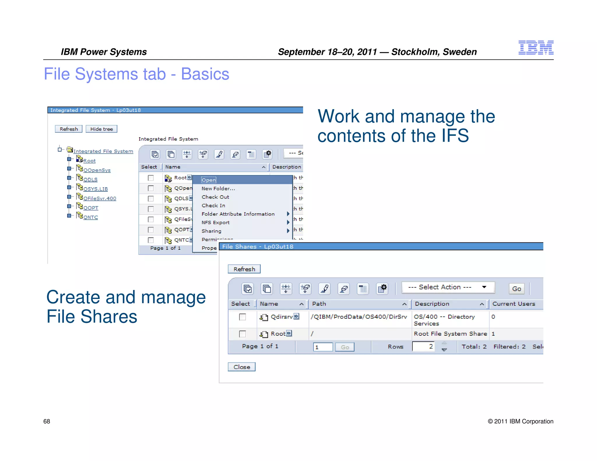 IBM Power Systems      September 18–20, 2011 — Stockholm, Sweden

File Systems tab - Basics

                                    Work and manage the
                                    contents of the IFS




Create and manage
File Shares




68                                                                      © 2011 IBM Corporation
 