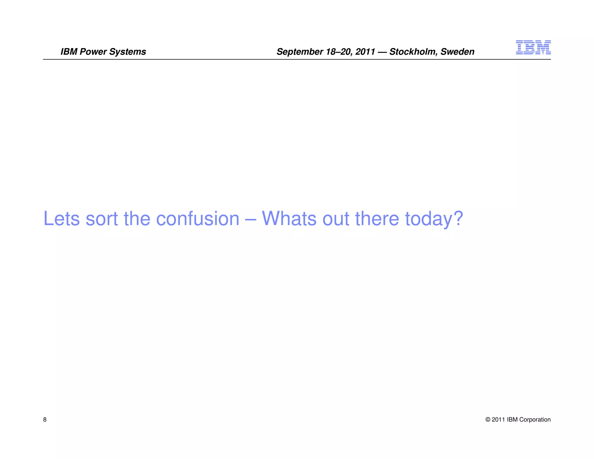 IBM Power Systems     September 18–20, 2011 — Stockholm, Sweden




Lets sort the confusion – Whats out there today?




8                                                                     © 2011 IBM Corporation
 