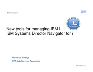 IBM Power Systems




New tools for managing IBM i
IBM Systems Director Navigator for i




       Hernando Bedoya
       STG Lab Services Consultant

                                       © 2011 IBM Corporation
 