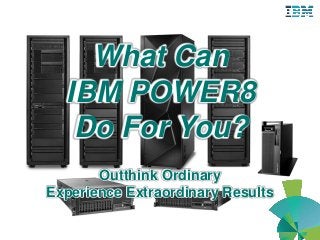 What Can
IBM POWER8
Do For You?
Outthink Ordinary
Experience Extraordinary Results
 