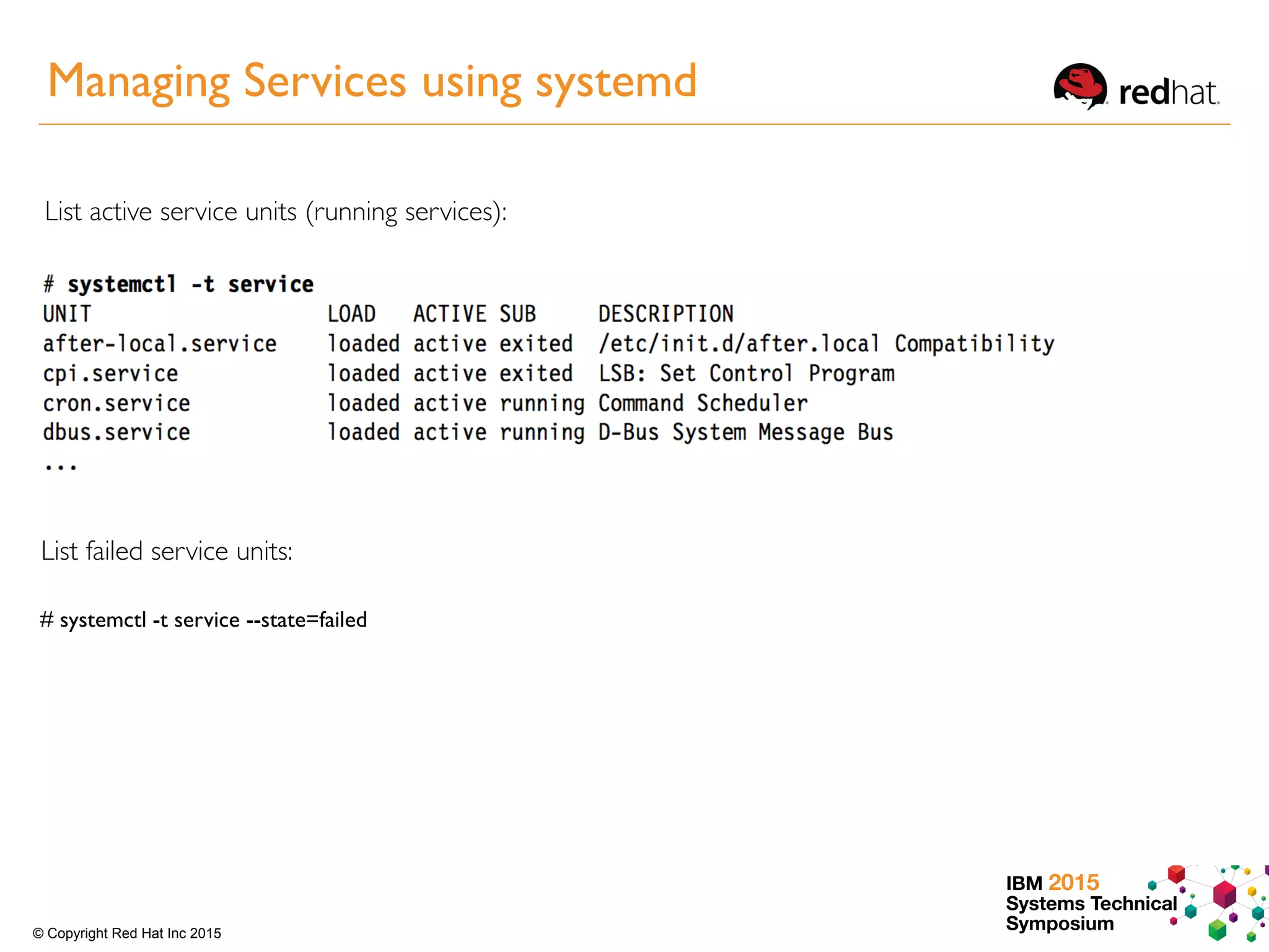 IBM 2015
Systems Technical
Symposium© Copyright Red Hat Inc 2015
List active service units (running services):
List failed service units:
# systemctl -t service --state=failed
Managing Services using systemd
 
