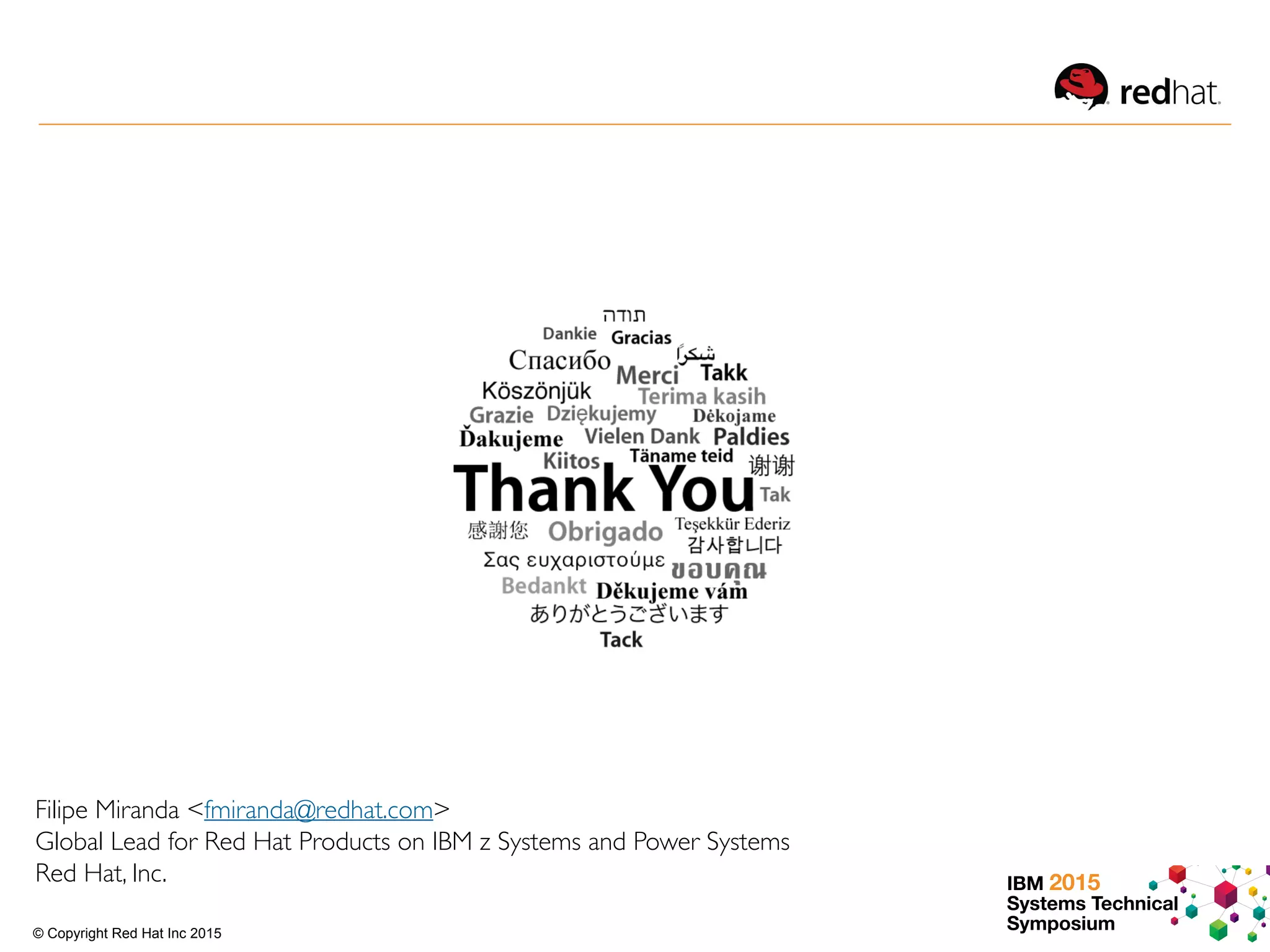 IBM 2015
Systems Technical
Symposium© Copyright Red Hat Inc 2015
Filipe Miranda <fmiranda@redhat.com>
Global Lead for Red Hat Products on IBM z Systems and Power Systems
Red Hat, Inc.
 