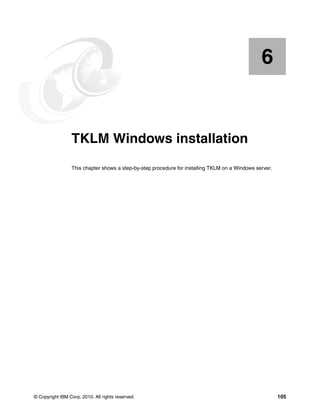 6


    Chapter 6.   TKLM Windows installation
                 This chapter shows a step-by-step procedure for installing TKLM on a Windows server.




© Copyright IBM Corp. 2010. All rights reserved.                                                        105
 