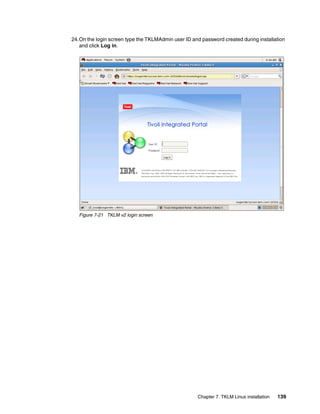 24.On the login screen type the TKLMAdmin user ID and password created during installation
   and click Log in.




   Figure 7-21 TKLM v2 login screen




                                                     Chapter 7. TKLM Linux installation   139
 
