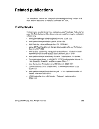 Related publications

                 The publications listed in this section are considered particularly suitable for a
                 more detailed discussion of the topics covered in this book.



IBM Redbooks
                 For information about ordering these publications, see “How to get Redbooks” on
                 page 206. Note that some of the documents referenced here may be available in
                 softcopy only.
                     IBM System Storage Tape Encryption Solutions, SG24-7320
                     IBM System Storage Data Encryption, SG24-7797
                     IBM Tivoli Key Lifecycle Manager for z/OS, REDP-4472
                     Using IBM Tivoli Key Lifecycle Manger: Business Benefits and Architecture
                     Overview, REP-4529
                     IBM TS3500 Tape Library with System z Attachment: A Practical Guide to
                     TS1120 Tape Drives and TS3500 Tape Automation, SG24-6789
                     IBM System Storage Tape Library Guide for Open Systems, SG24-5946
                     Communications Server for z/OS V1R7 TCP/IP, Implementation Volume 3 -
                     High Availability, Scalability, and Performance, SG24-7171
                     Java Stand-alone Applications on z/OS Volume II, SG24-7291
                     Communications Server for z/OS V1R2 TCP/IP Implementation Guide,
                     SG24-5227
                     IBM System Storage Virtualization Engine TS7700: Tape Virtualization for
                     System z Servers, SG24-7312
                     UNIX System Services z/OS Version 1 Release 7 Implementation,
                     SG24-7035




© Copyright IBM Corp. 2010. All rights reserved.                                                  203
 