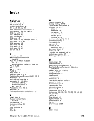 Index

Numerics                                           C
                                                   capacity expansion 80
1024-bit key length 10
                                                   cartridge memory 32, 45
128-bit secret key 9
                                                   centralized key management 34
13-6500 serial number 40
                                                   certificate 12, 19, 24
256-bit AES data key 36
                                                       chain 18
3590-A60 enterprise tape controller 81
                                                       information 16
3592 certificate 191–192, 194–197
                                                       management 15
3592 drive family 67
                                                       repository 16–18
3592 J1A drives 84
                                                       request 15–19
3592 J70 controller 81
                                                       response 17–18
3592 media 40
                                                   certificate authority (CA) 12, 16
3592 Model C20 Silo Compatible Frame 84
                                                   channel connections 24
3592 Model J70 41, 82
                                                   channel ports 40
3592 tape drives 40
                                                   ciphertext 8–9
3952 Model F05 82
                                                   CLEAR 32–33
3952 Model J70 82
                                                       asymmetric keys 27
3953 Model F05 82
                                                   CommVault Galaxy 87
592-E05 75, 78
                                                   control path 51
                                                   Controller Area Network (CAN) 57
A                                                  controller prerequisites 67
abstract server 32                                 CU Encryption Configuration 81
Advanced Encryption Standard
   See AES
AES 7–9, 11, 14, 27–28, 35, 67
                                                   D
                                                   data cartridges 50
   key 12
                                                   data compression 7
   standard supports 128-bit block sizes 10
                                                   Data Encryption Standard (DES) 8
AIX 8, 29, 85
                                                   Data Facility Storage Management Subsystem
AIX 5.3 24
                                                       See DFSMS
AIX V5.1 72–73
                                                   data key (DK) 3–4, 14, 32, 34
ALMS 88
                                                   data path 34, 51
AME 50, 53, 58
                                                   data path failover 57
application layer 7, 29, 34
                                                   data protection
Application-Managed Encryption (AME) 50, 53
                                                       requirements 6
Asianux 2.0 75
                                                   data security 6
associated encryption key 8
                                                   Data Security Standard (DSS) 6
asymmetric 9, 11–14, 23–24
                                                   decrypt 13–14, 34
   encryption 9, 11–12, 14
                                                   decrypt a message 14
   encryption algorithms 9
                                                   decryption data path 13
   key 11–12, 27
                                                   decryption process 33
Atape Device Driver 70, 72
                                                   degaussed 7
Autoloader 49
                                                   device driver 50, 52, 56, 71
Automatic Identification Manufacturers 45
                                                   device group 161–162, 168–172, 175–179, 181–183,
                                                   192, 196, 200
B                                                  DFSMS 8, 72
backup tapes 6                                     Diffie-Hellman 12
Barcode Encryption Policy                          digital certificate 15
   See BEP                                         digital signature 15
barcode reader 52                                  DK 32
barcode symbology 45                               drive firmware 50, 57
Basel II 6
basic encryption 8
BEP 31
                                                   E
                                                   EEDK 32–33
BOT 35


© Copyright IBM Corp. 2010. All rights reserved.                                                 209
 