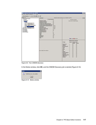 Figure 6-9 Run CIMOM discovery

In the Notice window, click OK, and the CIMOM Discovery job is started (Figure 6-10).




Figure 6-10 Notice window




                                                 Chapter 6. TPC Basic Edition functions   117
 