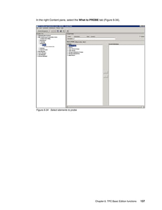 In the right Content pane, select the What to PROBE tab (Figure 6-34).




Figure 6-34 Select elements to probe




                                                 Chapter 6. TPC Basic Edition functions   137
 