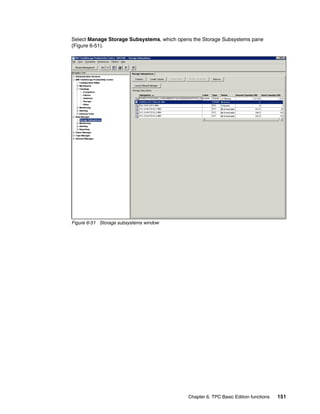 Select Manage Storage Subsystems, which opens the Storage Subsystems pane
(Figure 6-51).




Figure 6-51 Storage subsystems window




                                            Chapter 6. TPC Basic Edition functions   151
 