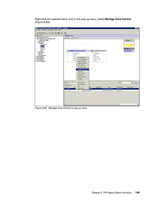 Right-click the selected fabric and, in the pop-up menu, select Manage Zone Control
(Figure 6-63).




Figure 6-63 Manage Zone Control in pop-up menu




                                                 Chapter 6. TPC Basic Edition functions   159
 