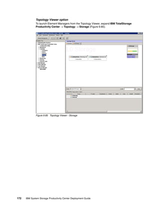 Topology Viewer option
              To launch Element Managers from the Topology Viewer, expand IBM TotalStorage
              Productivity Center → Topology → Storage (Figure 6-85).




              Figure 6-85 Topology Viewer - Storage




172   IBM System Storage Productivity Center Deployment Guide
 