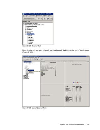 Figure 6-102 External Tools

Right click the tool you want to launch and click Launch Tool to open the tool in Web browser
(Figure 6-103).




Figure 6-103 Launch External Tools




                                                  Chapter 6. TPC Basic Edition functions   185
 