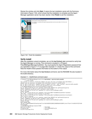 Review the window and click Next. It opens the last installation panel with the Summary
              Information (Figure 7-25), which shows that the installation is complete and the Agent
              Manager application server has been started. Click Finish to exit the installation.




              Figure 7-25 Finish the installation


              Verify install
              After the installation wizard completes, we run the healthcheck.bat command to verify that
              the Agent Manager is running. This command is located in c:/Program
              Files/IBM/AgentManager/toolkit/bin. You must specify the Agent Registration password that
              you specified in Figure 7-17 on page 200. Example 7-1 shows the output of the command.
              Note the Health Check passed information at the bottom of the output.

              For more information about the healthcheck command, see the README file also located in
              the toolkit directory.

              Example 7-1 HealthCheck command output
              C:Program FilesIBMAgentManagertoolkitbin>healthcheck -registrationPw passw0rd
                      1 file(s) copied.
              Tool Launcher is trying to instantiate Command line tool com.tivoli.cas.manager.tools.HealthCheck ...
              Command Line Tool com.tivoli.cas.manager.tools.HealthCheck succesfully instantiatied.
              Nov 16, 2007 5:15:06 PM EST Arguments passed to Command Line Tool: -HOST localhost -registrationPw passw0rd
              Nov 16, 2007 5:15:07 PM EST Initializing configuration with file:C:Program
              FilesIBMAgentManagertoolkitbinconfigendpoint.properties
              Nov 16, 2007 5:15:07 PM com.tivoli.agentmgr.credentialmgr.ARSPKIClient getProxyConfiguration
              SEVERE: CTGEM0016E The ARS.port.public parameter cannot be NULL.
              Nov 16, 2007 5:15:07 PM com.tivoli.agentmgr.util.security.CRLTrustManager getCRL
              SEVERE: BTC1048E
              Nov 16, 2007 5:15:07 PM com.tivoli.agentmgr.client.proxy.WSDLClient$AddressCacheItem tryConnect
              INFO: NOTE ==>Connected to host=localhost on port=9511
              Nov 16, 2007 5:15:07 PM com.tivoli.agentmgr.client.proxy.WSDLClient$AddressCacheItem directConnect
              INFO: Directly connected
              Nov 16, 2007 5:15:07 PM com.tivoli.agentmgr.credentialmgr.ARSPKIClient getProxyConfiguration
              SEVERE: CTGEM0016E The ARS.port.public parameter cannot be NULL.
              Nov 16, 2007 5:15:07 PM com.tivoli.agentmgr.util.security.CRLTrustManager getCRL
              SEVERE: BTC1048E
              Agent Manager Name:
              ibm-cdm:///CDM-ManagementSoftwareSystem/TivoliGUID=B05F0EE180E811DC8004001641EDB5FA,InstallPath=file%3A%2F%2F%2FC%3A%
              2FProgram%20F
              iles%2FIBM%2FAgentManager,Feature=CTGEM
              Registration.domain                         = DomainName
              CA.keyRing.name                             = certs/CARootKeyRing.jks
              CA.Certificate.Root.Alias                   = rootcert



204   IBM System Storage Productivity Center Deployment Guide
 