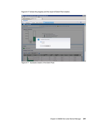Figure 8-17 shows the progress and the result of Extent Pool creation.




Figure 8-17 Successful creation of the Extent Pools




                                             Chapter 8. DS8000 GUI under Element Manager   241
 