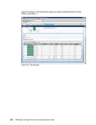 Figure 8-18 shows, in the Extent pools window, the newly created Extent Pools named
              POOL_0 and POOL_1.




              Figure 8-18 The new pools




242   IBM System Storage Productivity Center Deployment Guide
 