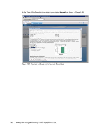 In the Type of Configuration drop-down menu, select Manual, as shown in Figure 8-30.




              Figure 8-30 Automatic or Manual method to create Extent Pools




252   IBM System Storage Productivity Center Deployment Guide
 