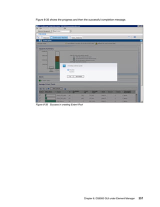 Figure 8-35 shows the progress and then the successful completion message.




Figure 8-35 Success in creating Extent Pool




                                              Chapter 8. DS8000 GUI under Element Manager   257
 
