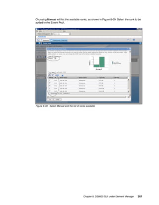 Choosing Manual will list the available ranks, as shown in Figure 8-39. Select the rank to be
added to the Extent Pool.




Figure 8-39 Select Manual and the list of ranks available




                                              Chapter 8. DS8000 GUI under Element Manager   261
 