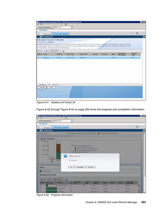 Figure 8-41 Validate and Create All

Figure 8-42 through Figure 8-44 on page 264 show the progress and completion information.




Figure 8-42 Progress information


                                        Chapter 8. DS8000 GUI under Element Manager   263
 