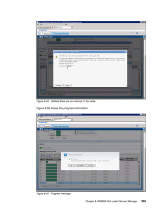 Figure 8-49 Validate there are no volumes in the ranks

Figure 8-50 shows the progress information.




Figure 8-50 Progress message


                                             Chapter 8. DS8000 GUI under Element Manager   269
 