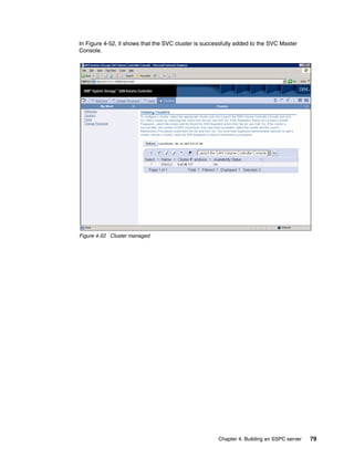 In Figure 4-52, it shows that the SVC cluster is successfully added to the SVC Master
Console.




Figure 4-52 Cluster managed




                                                      Chapter 4. Building an SSPC server   79
 