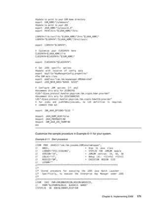 #Update   to point to your EKM Home directory
export    EKM_HOME="/u/ekmserv"
#Update   to point to your JDK
export    JAVA_HOME="/u/java/J1.4"
export    PATH=/bin:"${JAVA_HOME}"/bin:

LIBPATH=/lib:/usr/lib:"${JAVA_HOME}"/bin:"${JAVA_HOME}"
LIBPATH="$LIBPATH":"${JAVA_HOME}"/bin/classic

export    LIBPATH="$LIBPATH":

# Customize your CLASSPATH here
CLASSPATH=${JAVA_HOME}/lib
CLASSPATH=$CLASSPATH:"${EKM_HOME}"

export    CLASSPATH="$CLASSPATH":

# Set JZOS specific options
#Update with location of config data
export keyFile="KeyManagerConfig.properties"
#The EKM main class
export ekmClass="com.ibm.keymanager.KMSAdminCmd"
export JZOS_MAIN_ARGS="$XXXX $ZZZZ"

# Configure JVM options (if any)
#Uncomment this only for JCERACFKS
#IJO="-Djava.protocol.handler.pkgs=com.ibm.crypto.hdwr.provider"
#Uncomment this only for JCE4758RACFKS
IJO="-Djava.protocol.handler.pkgs=com.ibm.crypto.hdwrCCA.provider"
# for jceks and jce4758ks/jceccaks, no IJO definition is required.
# comment them out

export    IBM_JAVA_OPTIONS="$IJO    "

#export    JAVA_DUMP_HEAP=false
#export    JAVA_PROPAGATE=NO
#export    IBM_JAVA_ZOS_TDUMP=NO
env


Customize the sample procedure in Example 6-11 for your system.

Example 6-11 Start procedure

//EKM PROC JAVACLS=’com.ibm.jzosekm.EKMConsoleWrapper’,
//    ARGS=,                               < Args to Java class
//    LIBRARY=’SYS1.SIEALNKE’,             < STEPLIB FOR JVMLDM module
//    VERSION=’14’,                        < JVMLDM version: 14, 50, 56
//    LOGLVL=’+T’,                         < Debug LVL: +I(info) +T(trc)
//    REGSIZE=’0M’,                        < EXECUTION REGION SIZE
//    LEPARM=’’
//*********************************************************************
//*
//* Stored procedure for executing the JZOS Java Batch Launcher
//* Specifically, to execute the Enterprise Key Manager under JZOS
//*
//*********************************************************************
//EKM   EXEC PGM=JVMLDM&VERSION,REGION=&REGSIZE,
//    PARM=’&LEPARM/&LOGLVL &JAVACLS &ARGS’
//STEPLIB    DD DSN=&LIBRARY,DISP=SHR


                                                          Chapter 6. Implementing EKM   171
 