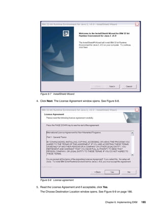 Figure 6-7 InstallShield Wizard

4. Click Next. The License Agreement window opens. See Figure 6-8.




   Figure 6-8 License agreement

5. Read the License Agreement and if acceptable, click Yes.
   The Choose Destination Location window opens. See Figure 6-9 on page 186.


                                                        Chapter 6. Implementing EKM   185
 